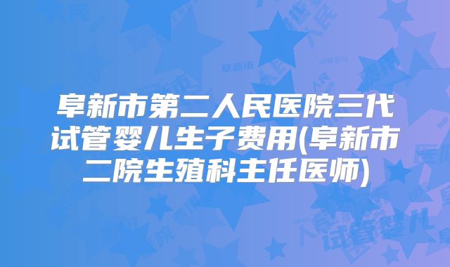 阜新市第二人民医院三代试管婴儿生子费用(阜新市二院生殖科主任医师)