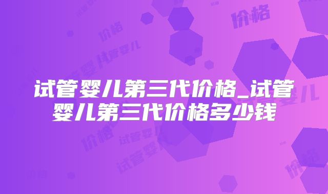 试管婴儿第三代价格_试管婴儿第三代价格多少钱