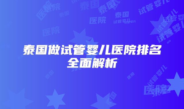 泰国做试管婴儿医院排名全面解析