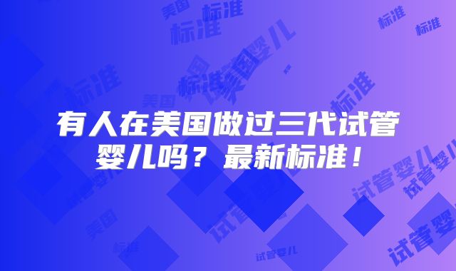有人在美国做过三代试管婴儿吗？最新标准！