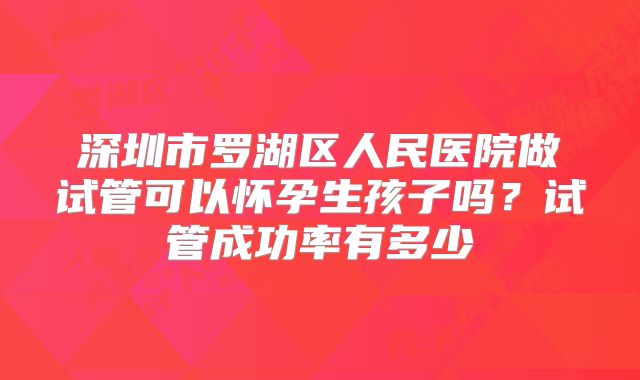 深圳市罗湖区人民医院做试管可以怀孕生孩子吗?试管成功率有多少