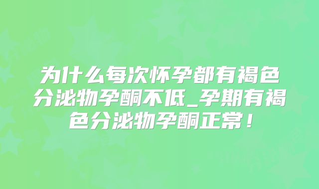 为什么每次怀孕都有褐色分泌物孕酮不低_孕期有褐色分泌物孕酮正常!