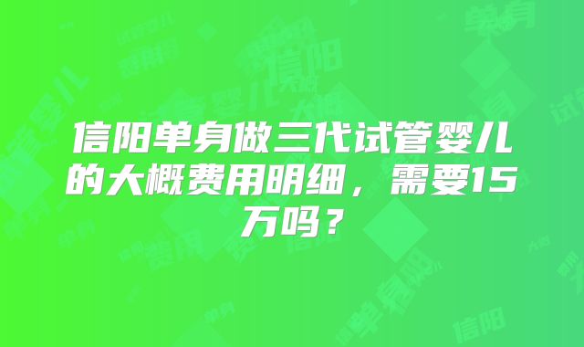 信阳单身做三代试管婴儿的大概费用明细,需要15万吗?