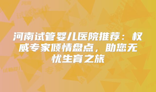河南试管婴儿医院推荐：权威专家倾情盘点，助您无忧生育之旅