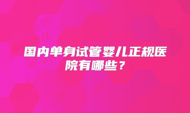 国内单身试管婴儿正规医院有哪些？