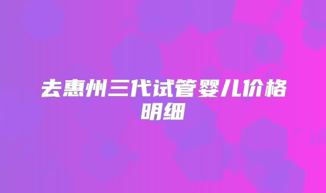 去惠州三代试管婴儿价格明细