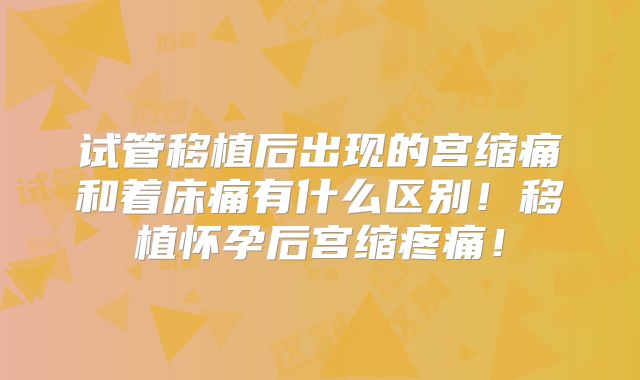 试管移植后出现的宫缩痛和着床痛有什么区别!移植怀孕后宫缩疼痛!