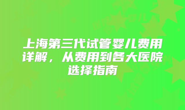 上海第三代试管婴儿费用详解，从费用到各大医院选择指南