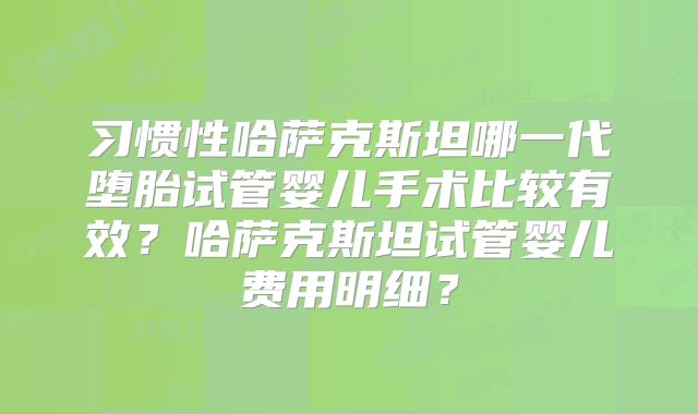 习惯性哈萨克斯坦哪一代堕胎试管婴儿手术比较有效？哈萨克斯坦试管婴儿费用明细？
