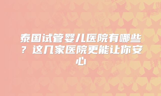 泰国试管婴儿医院有哪些？这几家医院更能让你安心