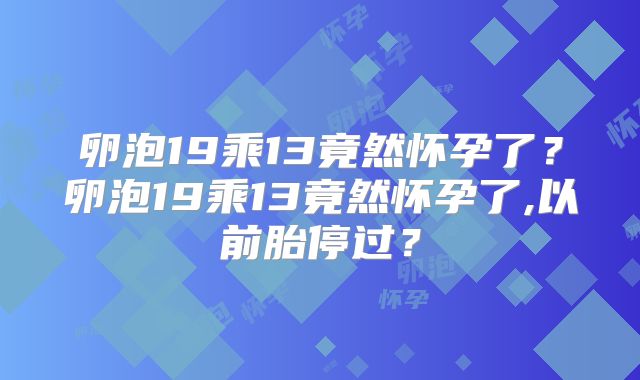 卵泡19乘13竟然怀孕了?卵泡19乘13竟然怀孕了,以前胎停过?