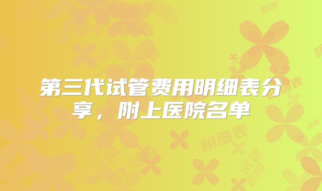 第三代试管费用明细表分享，附上医院名单