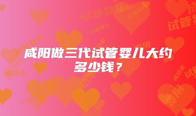 咸阳做三代试管婴儿大约多少钱?