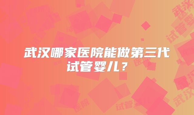 武汉哪家医院能做第三代试管婴儿?