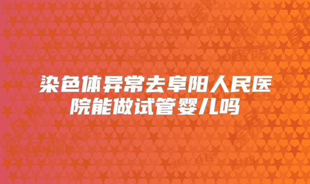 染色体异常去阜阳人民医院能做试管婴儿吗