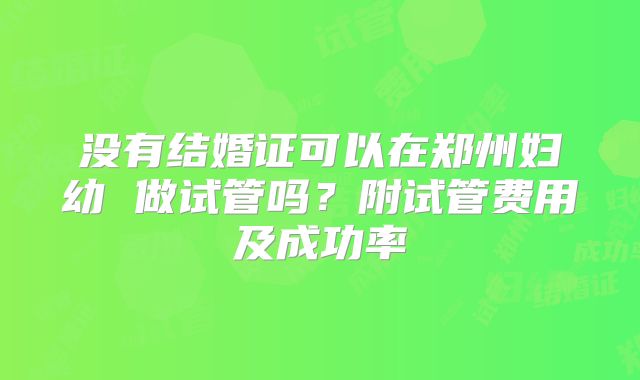没有结婚证可以在郑州妇幼 做试管吗?附试管费用及成功率