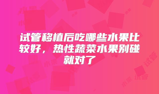 试管移植后吃哪些水果比较好，热性蔬菜水果别碰就对了