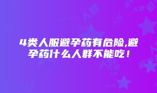 4类人服避孕药有危险,避孕药什么人群不能吃!