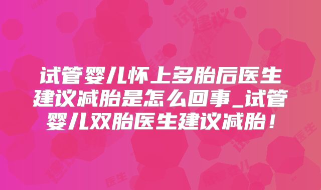 试管婴儿怀上多胎后医生建议减胎是怎么回事_试管婴儿双胎医生建议减胎!