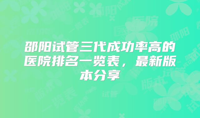 邵阳试管三代成功率高的医院排名一览表，最新版本分享