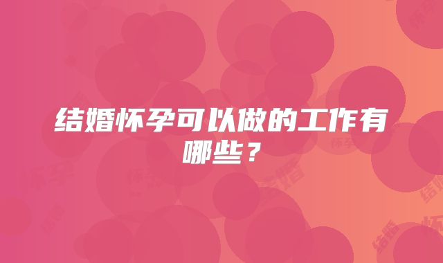 结婚怀孕可以做的工作有哪些？