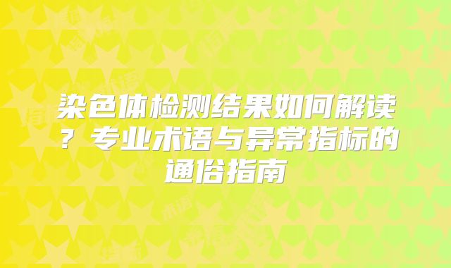 染色体检测结果如何解读？专业术语与异常指标的通俗指南