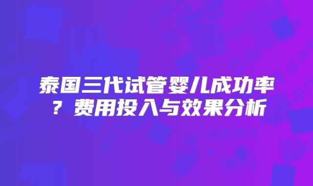 泰国三代试管婴儿成功率？费用投入与效果分析