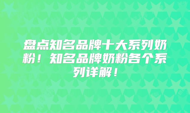 盘点知名品牌十大系列奶粉！知名品牌奶粉各个系列详解！