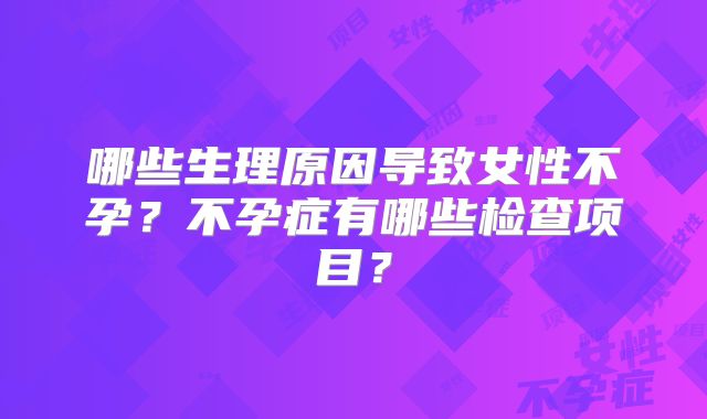 哪些生理原因导致女性不孕?不孕症有哪些检查项目?