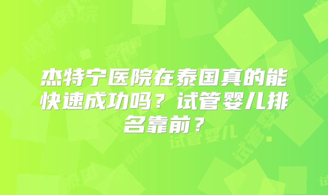 杰特宁医院在泰国真的能快速成功吗？试管婴儿排名靠前？