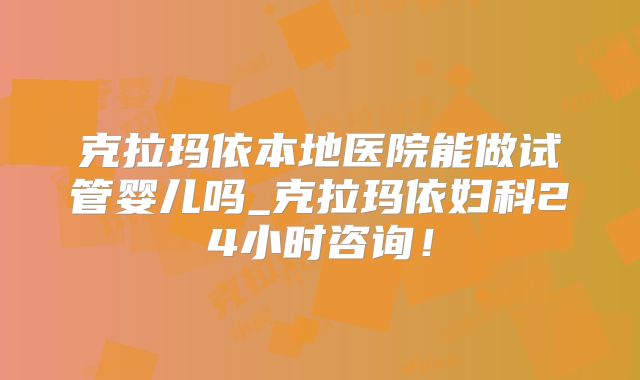 克拉玛依本地医院能做试管婴儿吗_克拉玛依妇科24小时咨询！