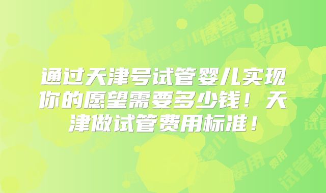 通过天津号试管婴儿实现你的愿望需要多少钱！天津做试管费用标准！