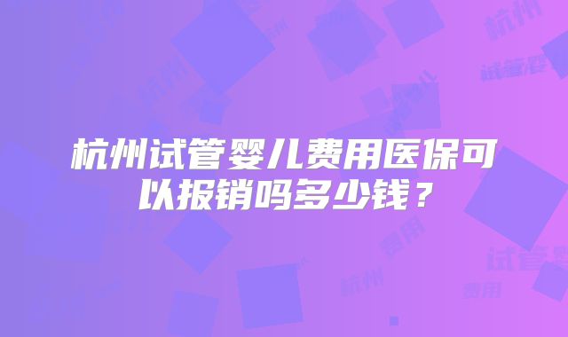 杭州试管婴儿费用医保可以报销吗多少钱?