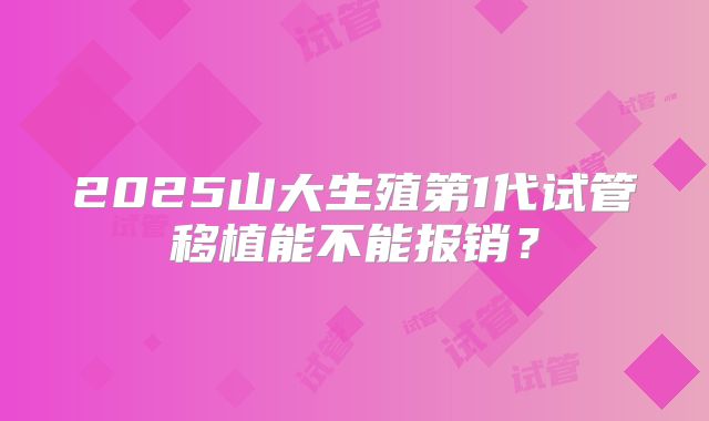 2025山大生殖第1代试管移植能不能报销?