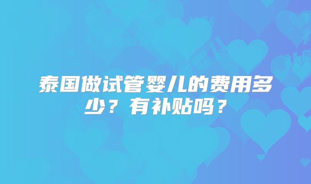 泰国做试管婴儿的费用多少？有补贴吗？