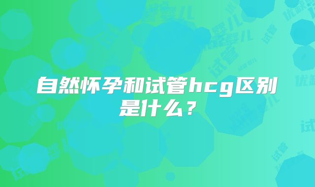 自然怀孕和试管hcg区别是什么？