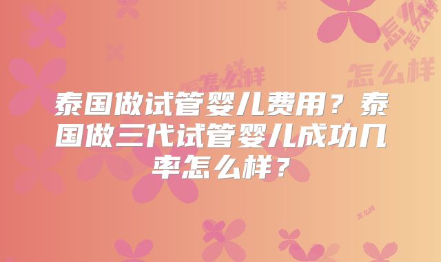 泰国做试管婴儿费用？泰国做三代试管婴儿成功几率怎么样？