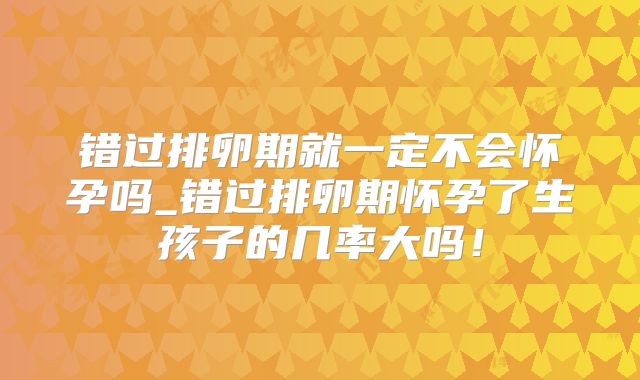 错过排卵期就一定不会怀孕吗_错过排卵期怀孕了生孩子的几率大吗!