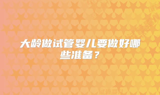 大龄做试管婴儿要做好哪些准备？