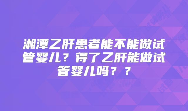 湘潭乙肝患者能不能做试管婴儿?得了乙肝能做试管婴儿吗??