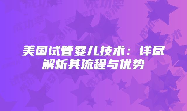 美国试管婴儿技术：详尽解析其流程与优势