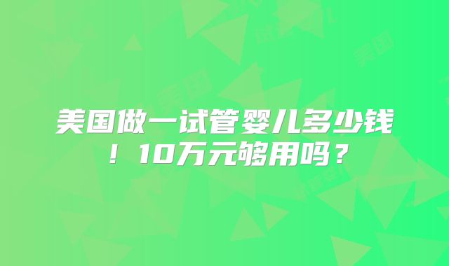 美国做一试管婴儿多少钱！10万元够用吗？
