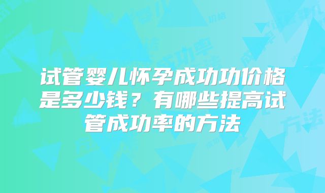 试管婴儿怀孕成功功价格是多少钱？有哪些提高试管成功率的方法
