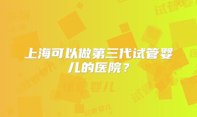 上海可以做第三代试管婴儿的医院?