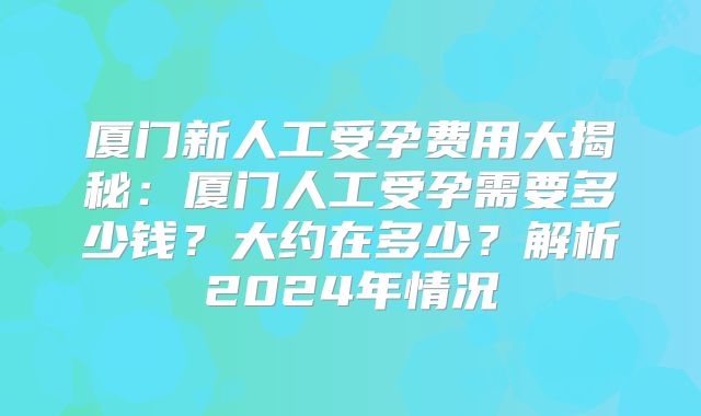 厦门新人工受孕费用大揭秘：厦门人工受孕需要多少钱？大约在多少？解析2024年情况
