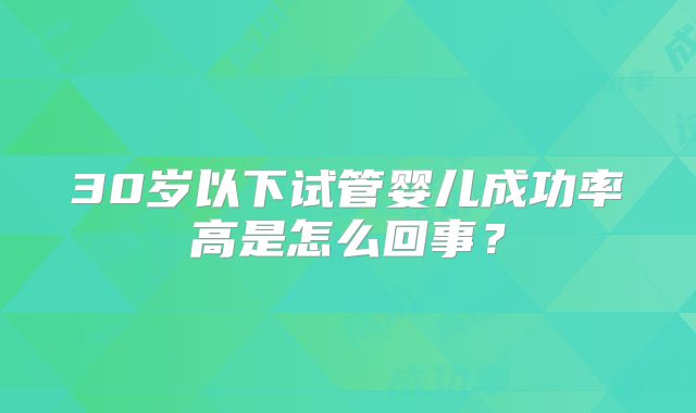 30岁以下试管婴儿成功率高是怎么回事?