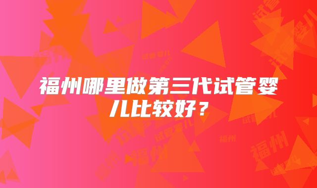 福州哪里做第三代试管婴儿比较好？