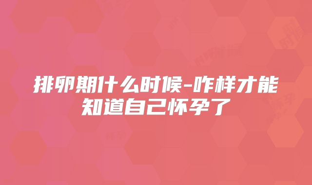 排卵期什么时候-咋样才能知道自己怀孕了