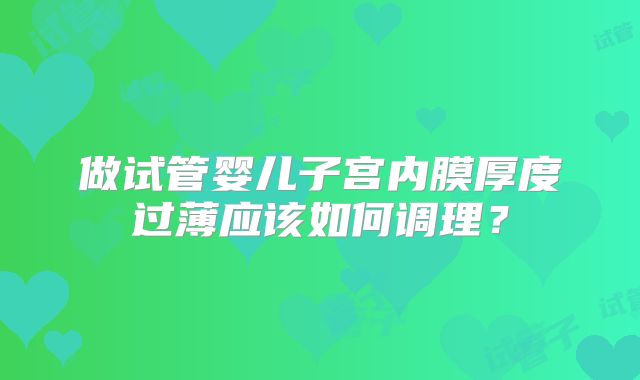 做试管婴儿子宫内膜厚度过薄应该如何调理？