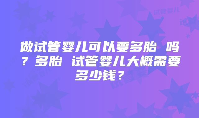 做试管婴儿可以要多胎 吗？多胎 试管婴儿大概需要多少钱？